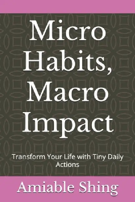Micro Habits, Macro Impact: Transform Your Life with Tiny Daily Actions by Amiable Shing