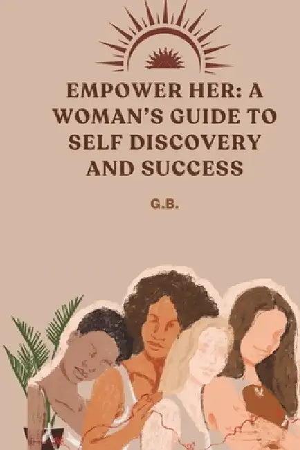 Empower Her: A Woman's Guide to Self Discovery and Success by G. B