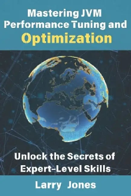 Mastering JVM Performance Tuning and Optimization: Unlock the Secrets of Expert-Level Skills by Larry Jones