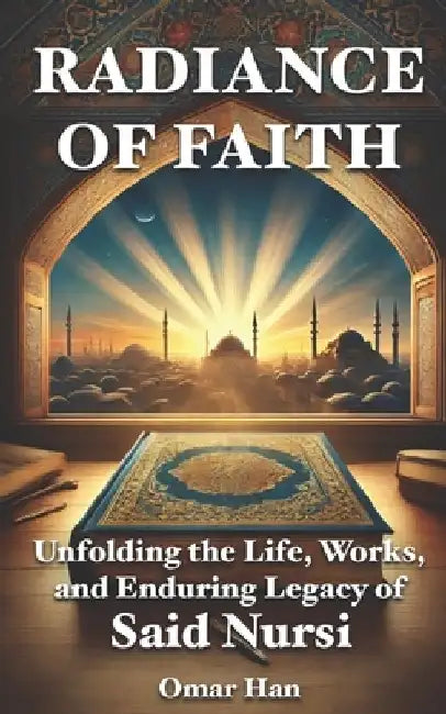 Radiance of Faith: Unfolding the Life, Works, and Enduring Legacy of Said Nursi by Omar Han