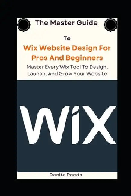 The Master Guide To Wix Website Design For Pros And Beginners: Master Every Wix Tool To Design, Launch, And Grow Your Website by Denita Reeds