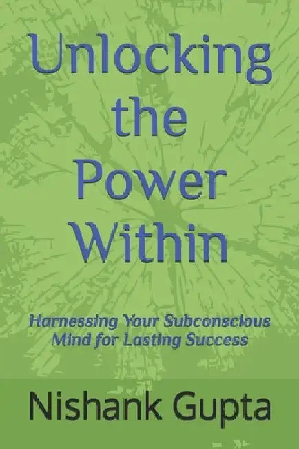Unlocking the Power Within: Harnessing Your Subconscious Mind for Lasting Success by Nishank Gupta