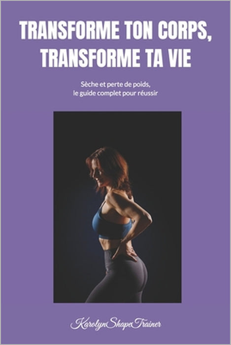 Transforme Ton Corps, Transforme Ta Vie: Seche Et Perte de Poids, Le Guide Complet Pour Reussir by Karolyn Shapetrainer