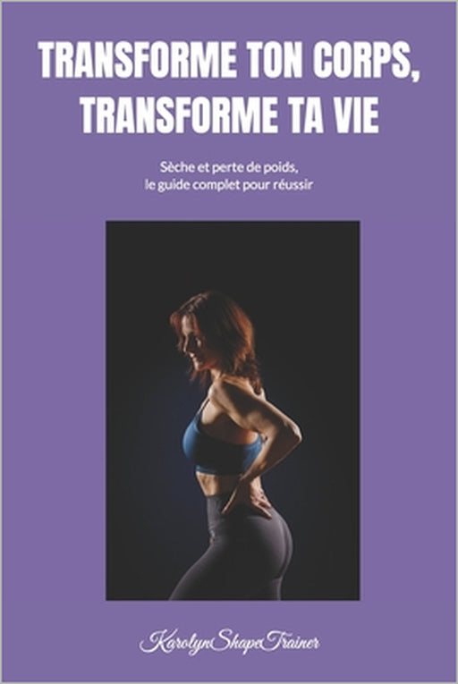 Transforme Ton Corps, Transforme Ta Vie: Seche Et Perte de Poids, Le Guide Complet Pour Reussir by Karolyn Shapetrainer
