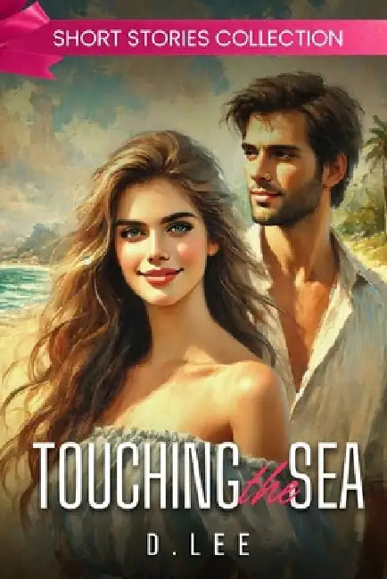 Touching the Sea: Love Stories by the Ocean - Seashell Promises in the Maldives, Boardwalk Dreams in Santa Monica, Tides of Healing in Tasmania and mo by D. Lee