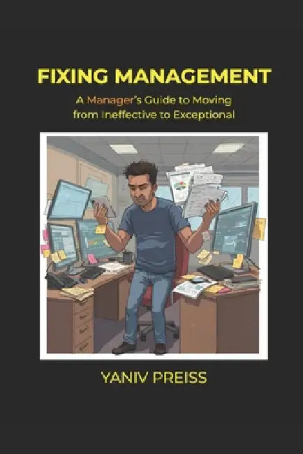 Fixing Management: A Manager's Guide to Moving from Ineffective to Exceptional by Yaniv Preiss