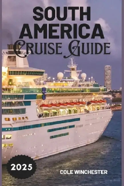 South America Cruise Guide 2025: A Complete Guide to Exploring the Wonders, Culture, and Adventure of South America by Sea by Cole Winchester
