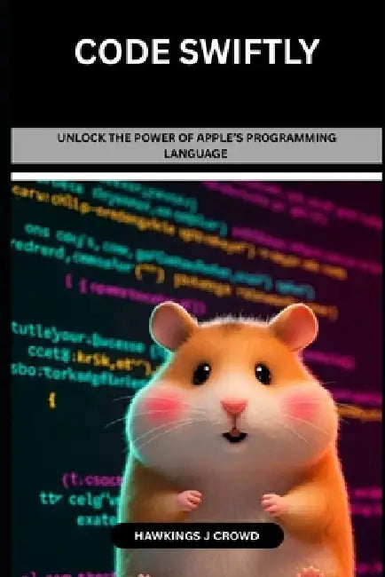 Code Swiftly: Unlock The Power Of Apple's Programming Language by Hawkings J. Crowd