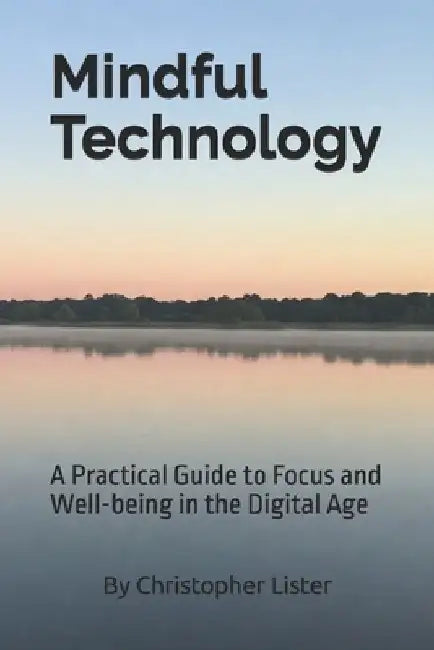 Mindful Technology: A Practical Guide to Focus and Well-being in the Digital Age by Christopher Lister