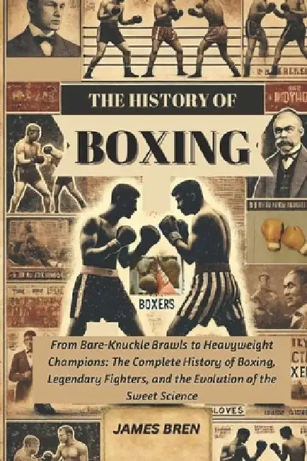 The History of Boxing: From Bare-Knuckle Brawls to Heavyweight Champions: The Complete History of Boxing, Legendary Fighters, and the Evolution of the by James Bren