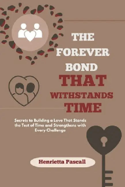 The Forever Bond That Withstands Time: Secrets to Building a Love That Stands the Test of Time and Strengthens with Every Challenge by Henrietta Pascall