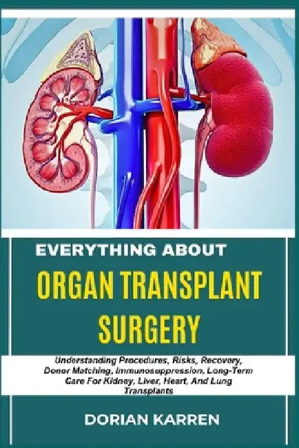 Everything about Organ Transplant Surgery: Understanding Procedures, Risks, Recovery, Donor Matching, Immunosuppression, Long-Term Care For Kidney, Li by Dorian Karren