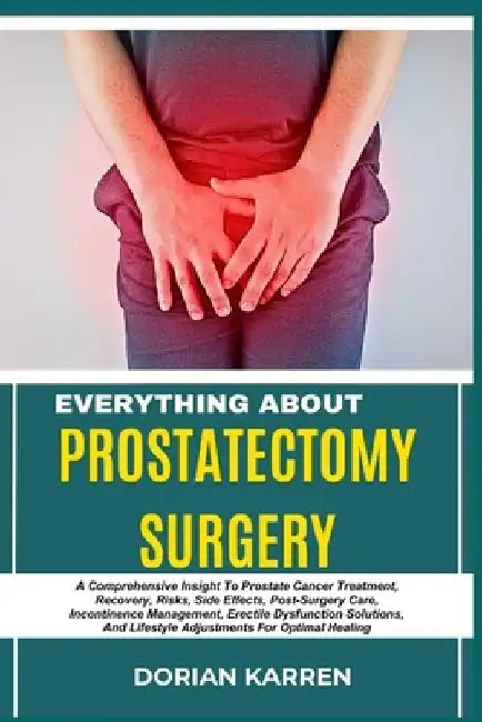 Everything about Prostatectomy Surgery: A Comprehensive Insight To Prostate Cancer Treatment, Recovery, Risks, Side Effects, Post-Surgery Care, Incont by Dorian Karren