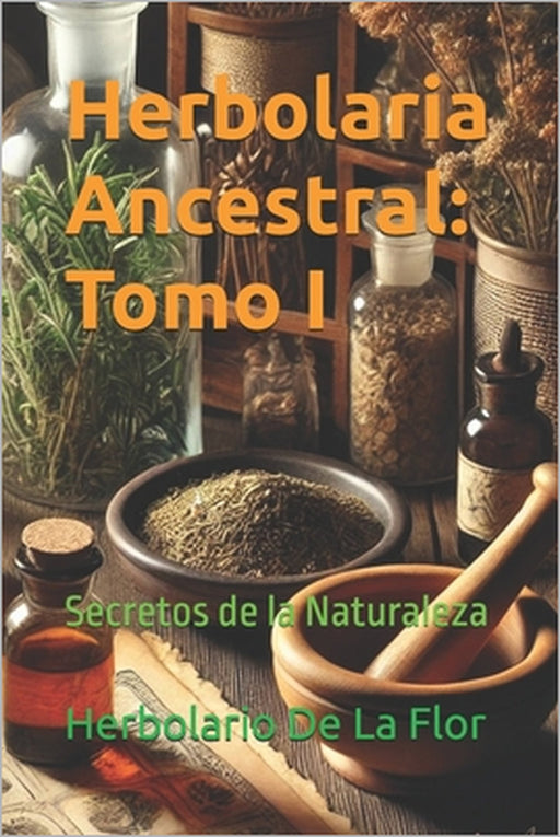 Herbolaria Ancestral: Tomo I: Secretos de la Naturaleza by Herbolario de la Flor