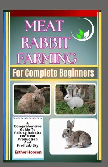 Meat Rabbit Farming For Complete Beginners: A Comprehensive Guide To Raising Rabbits For Meat Production And Profitability by Esther Hoosen