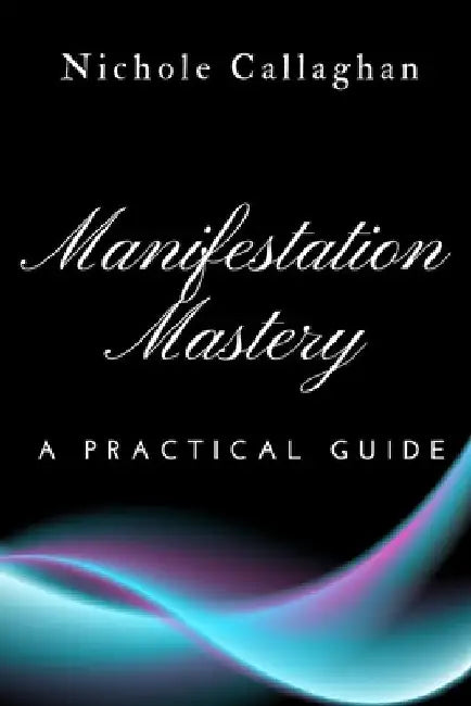 Manifestation Mastery: A Practical Guide by Nichole Callaghan