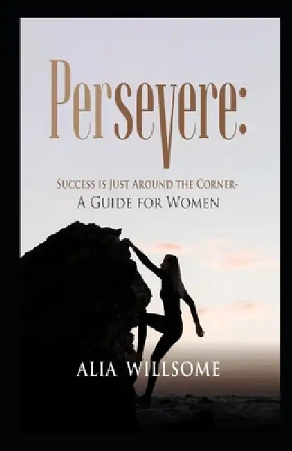Persevere: Success is Just Around the Corner - A Guide for Women by Alia Willsome