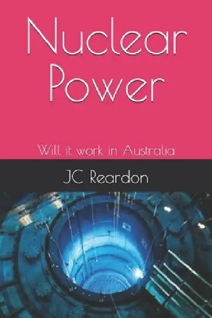 Nuclear Power: Will it work in Australia - Understanding its operation by Jc Reardon