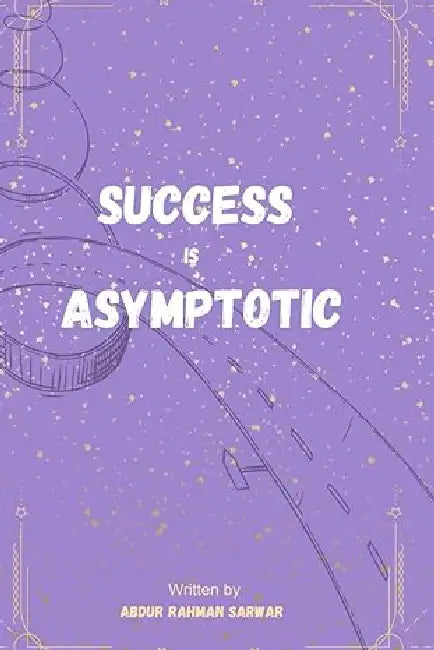 Success is Asymptotic: Why the Road to Success Matters More Than the Finish Line by Abdur Rahman Sarwar