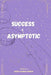 Success is Asymptotic: Why the Road to Success Matters More Than the Finish Line by Abdur Rahman Sarwar