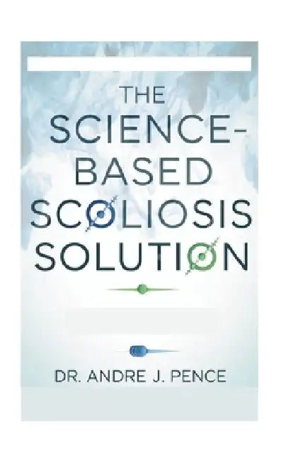 The Science-Based Scoliosis Solution: Effective Strategies for Treatment and Pain Relief by Andre J. Pence