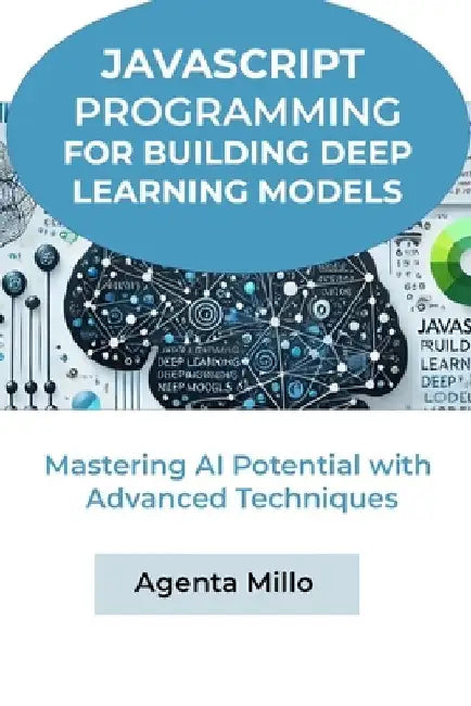 JavaScript Programming for Building Deep Learning Models: Mastering AI Potential with Advanced Techniques by Agenta Millo