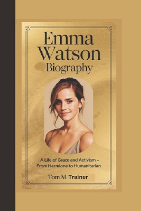 Emma Watson Biography: A Life of Grace and Activism - From Hermione to Humanitarian by Tom M. Trainer