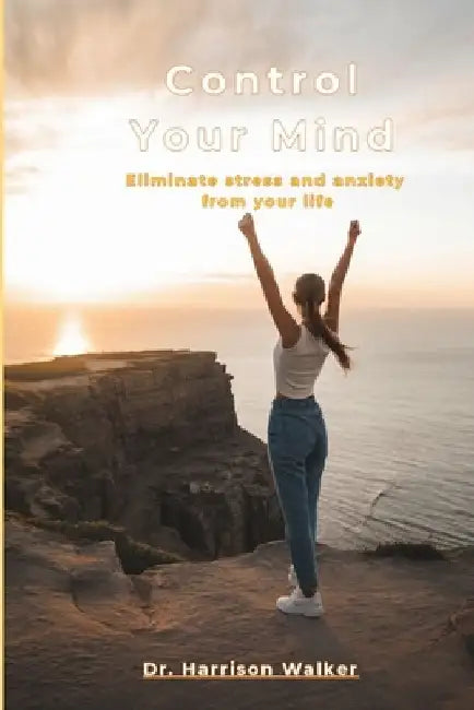 Control Your Mind: Eliminate stress and anxiety from your life by Harrison Walker