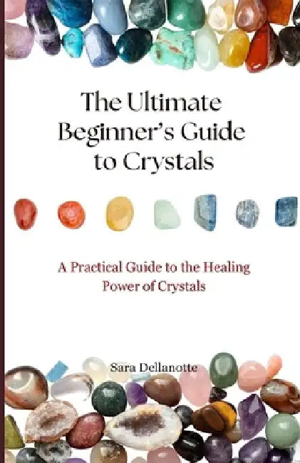 The Ultimate Beginner's Guide to Crystals: A Practical Guide to the Healing Power of Crystals by Sara Dellanotte
