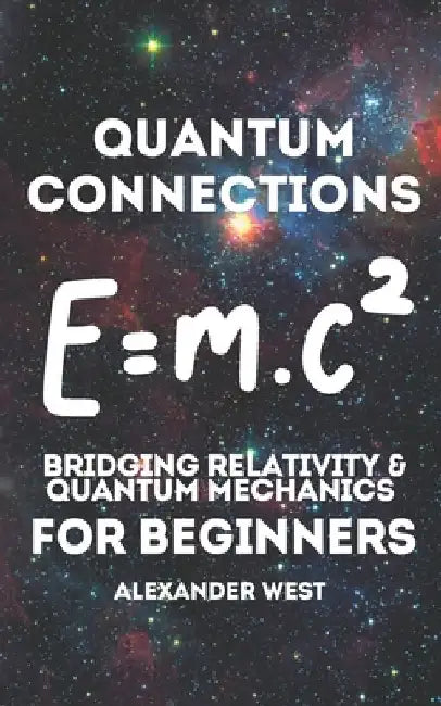 Quantum Connections - Bridging Relativity & Quantum Mechanics for Beginners: A Simple Guide to Understanding the Core Principles of Quantum Physics an by Alexander West