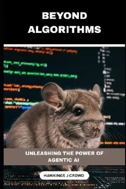 Beyond Algorithms: Unleashing The Power Of Agentic AI by Hawkings J. Crowd