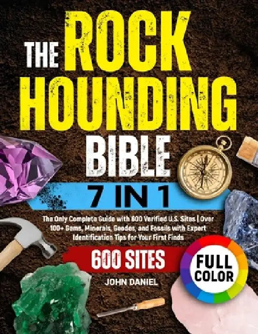 The Rockhounding Bible [7 in 1]: The Only Complete Guide with 600 Verified U.S. Sites Over 100+ Gems, Minerals, Geodes, and Fossils with Expert Identi by John Daniel