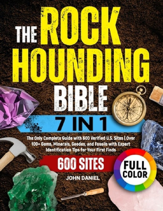 The Rockhounding Bible [7 in 1]: The Only Complete Guide with 600 Verified U.S. Sites Over 100+ Gems, Minerals, Geodes, and Fossils with Expert Identi by John Daniel