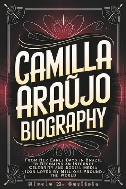 Camilla Araújo Biography: From Her Early Days in Brazil to Becoming an Internet Celebrity and Social Media Icon Loved by Millions Around the World by Nicole M. Carlisle