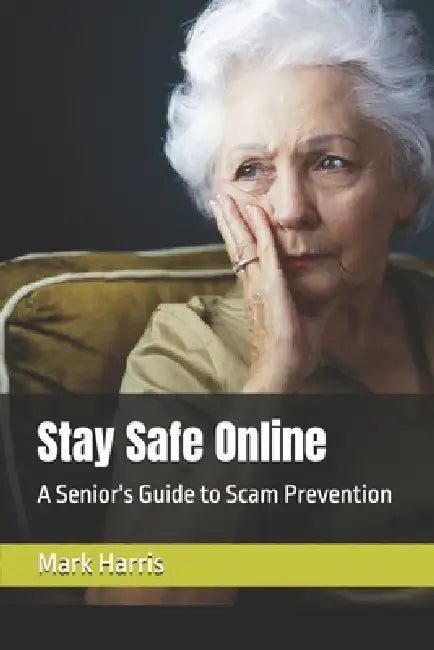 Stay Safe Online: A Senior's Guide to Scam Prevention by Mark Harris