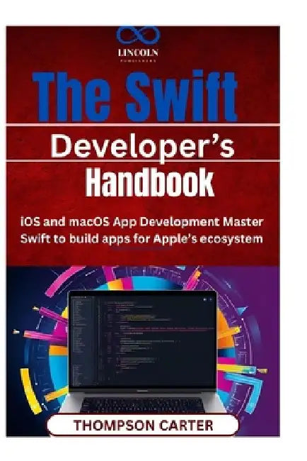 The Swift Developer' Handbook: iOS and macOS App Development Master Swift to build apps for Apple's ecosystem by Thompson Carter