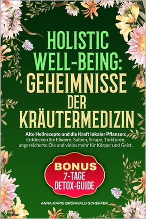 Holistic Well-Being: Geheimnisse der Kräutermedizin: Alte Rezepte und die Kraft lokaler Pflanzen: Entdecken Sie Elixiere, Salben, Sirupe, Tinkturen, Ö by Anna Marie Grunwald-Scheffer