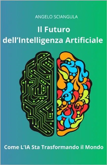 Il Futuro dell'Intelligenza Artificiale: Come l'IA Sta Trasformando il Mondo by Sciangula, Angelo
