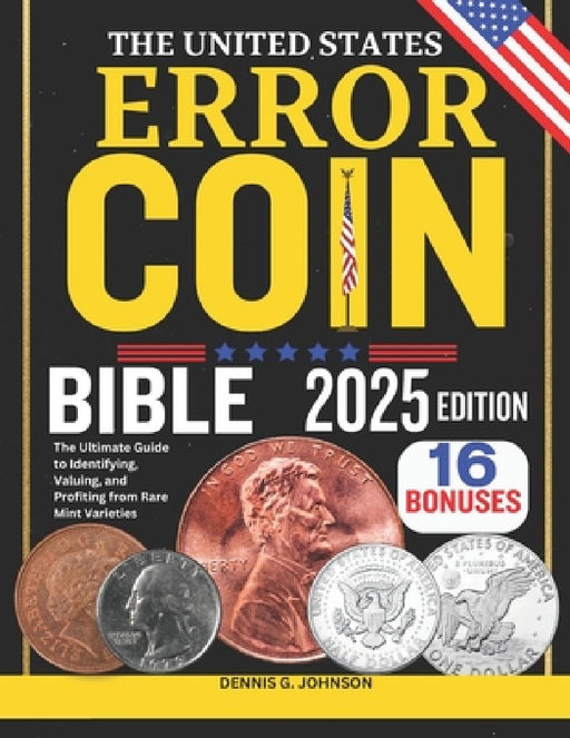 The United States Error Coin Bible: The Ultimate Guide to Identifying, Valuing, and Profiting from Rare Mint Varieties by Dennis G. Johnson