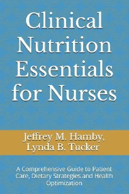 Clinical Nutrition Essentials for Nurses: A Comprehensive Guide to Patient Care, Dietary Strategies and Health Optimization by Lynda B. Tucker Cnsc