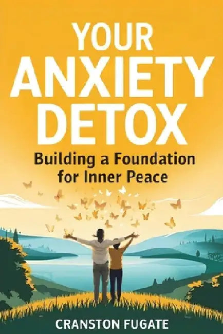 Your Anxiety Detox: Building A Foundation For Inner Peace by Cranston Fugate