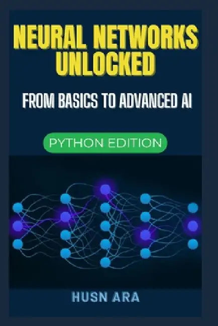 Neural Networks Unlocked: From Basics to Advanced AI by Husn Ara