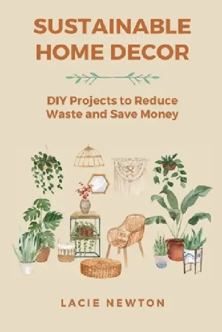 Sustainable Home Decor: DIY Projects to Reduce Waste and Save Money by Lacie Newton