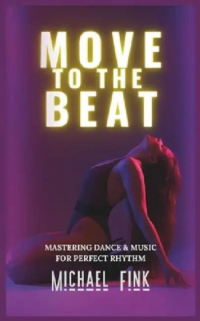 Move to the Beat: Mastering Dance & Music for Perfect Rhythm by Michael Fink