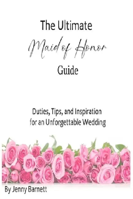The Ultimate Maid of Honor Guide: Duties, Tips, and Inspiration for an Unforgettable Wedding by Jenny Barnett