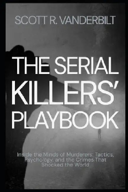 The Serial Killers' Playbook Inside the Minds of Murderers: Tactics, Psychology, and the Crimes That Shocked the World by Scott R. Vanderbilt