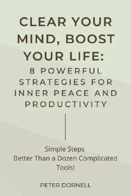 Clear Your Mind, Boost Your Life: 8 Powerful Strategies for Inner Peace and Productivity by Peter Dornell