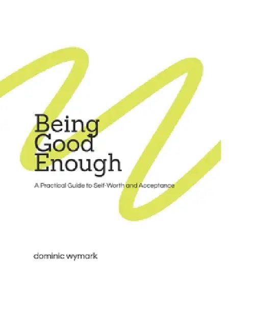 Being Good Enough: A Practical Guide to Self-Worth and Acceptance by Dominic Wymark