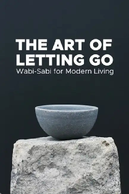 The Art of Letting go: Wabi-Sabi for modern Living: A Guide to Self-Development and Embracing Imperfection in Daily Life by Emanuel Maia