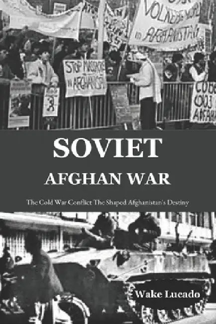 Soviet-Afghan War: The Cold War Conflict That Shaped Afghanistan's Destiny by Wake Lucado